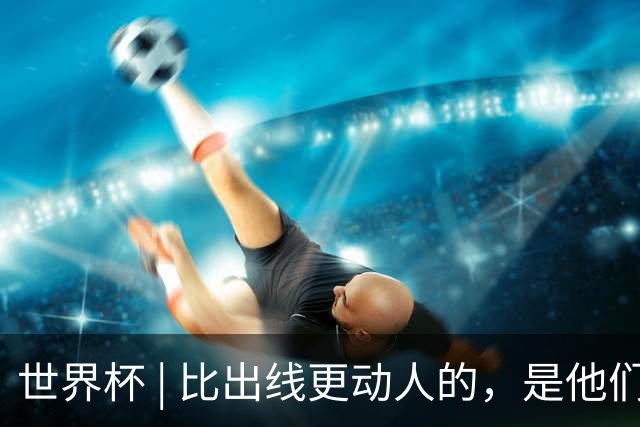 世界杯 | 比出线更动人的，是他们眼里的光