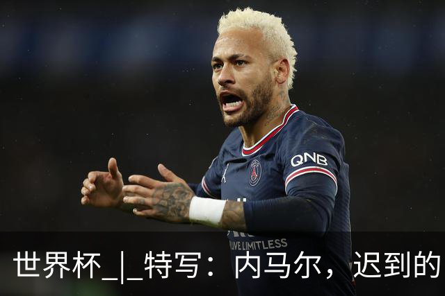 世界杯 | 特写：内马尔，迟到的巨星