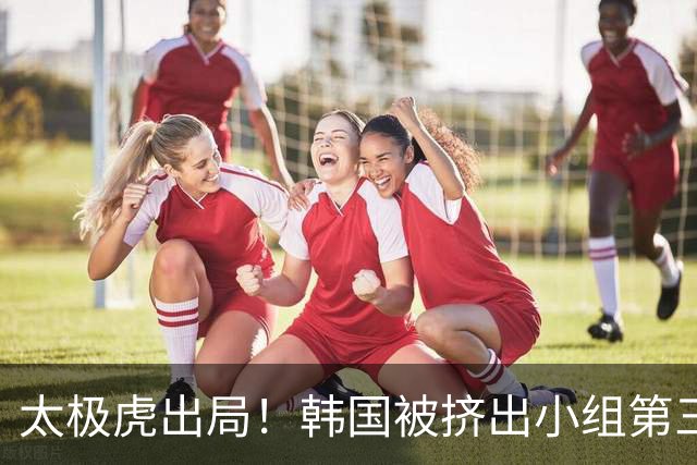 太极虎出局！韩国被挤出小组第三的前八 打平就出线成魔咒