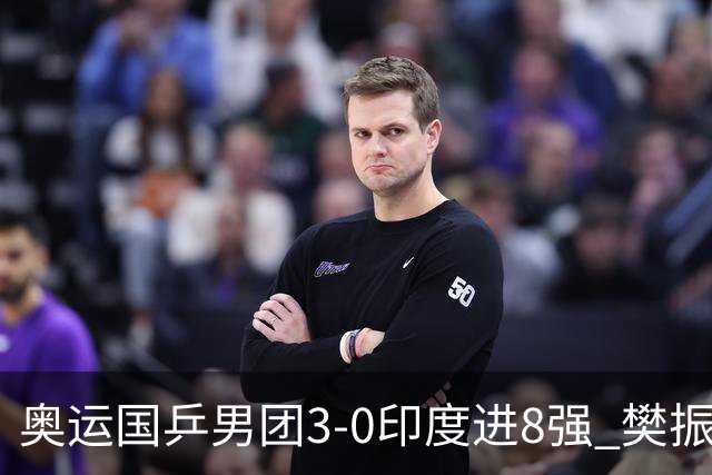 奥运国乒男团3-0印度进8强 樊振东逆转王楚钦横扫