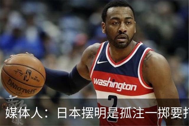 媒体人：日本摆明是孤注一掷要打投抢战术 中国男篮一定不要大意