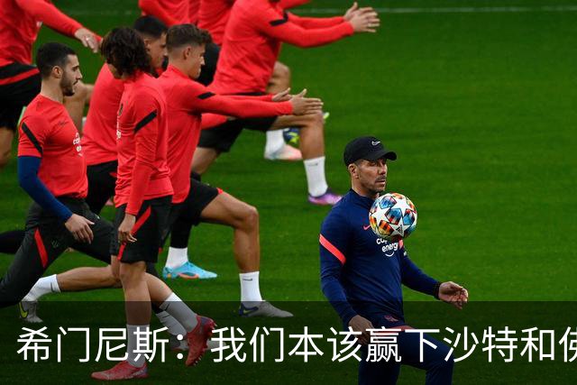 希门尼斯：我们本该赢下沙特和佛得角 我不会退出乌拉圭国家队