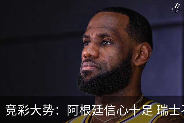 竞彩大势：阿根廷信心十足 瑞士不败可期