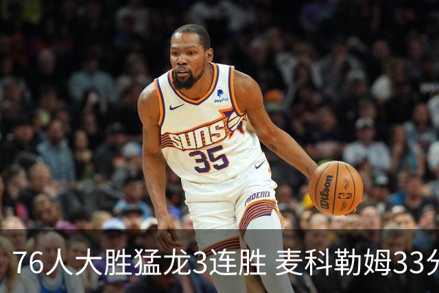 76人大胜猛龙3连胜 麦科勒姆33分鹈鹕轻取活塞