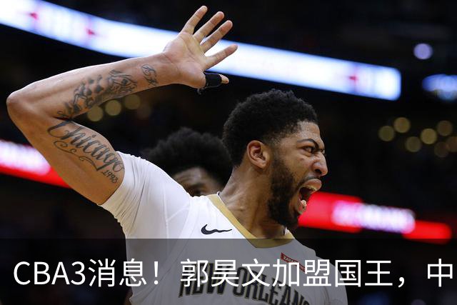 CBA3消息！郭昊文加盟国王，中国男篮抵达沈阳，杜锋观战粤BA！